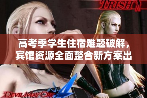 高考季学生住宿难题破解，宾馆资源全面整合新方案出台