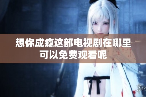 想你成瘾这部电视剧在哪里可以免费观看呢