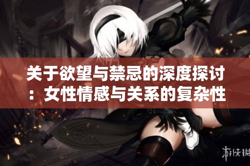 关于欲望与禁忌的深度探讨：女性情感与关系的复杂性分析