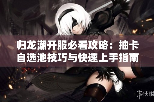 归龙潮开服必看攻略：抽卡自选池技巧与快速上手指南