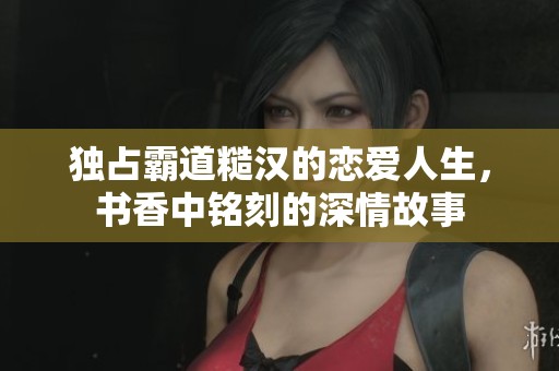 独占霸道糙汉的恋爱人生，书香中铭刻的深情故事