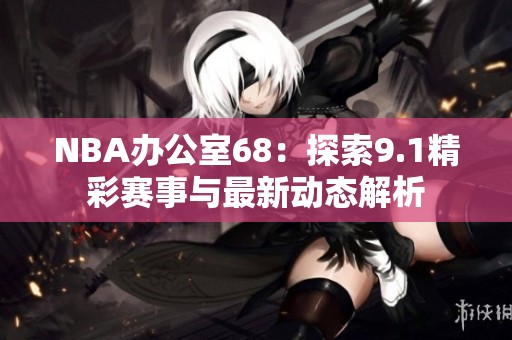 NBA办公室68：探索9.1精彩赛事与最新动态解析