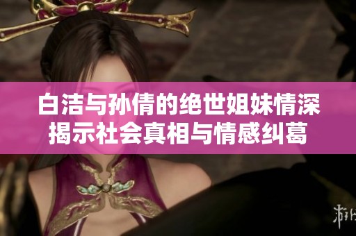 白洁与孙倩的绝世姐妹情深揭示社会真相与情感纠葛