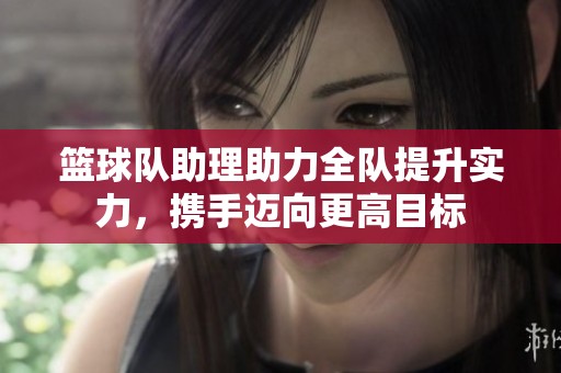 篮球队助理助力全队提升实力，携手迈向更高目标