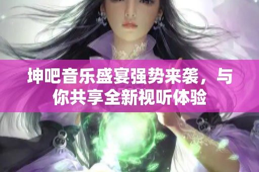 坤吧音乐盛宴强势来袭，与你共享全新视听体验