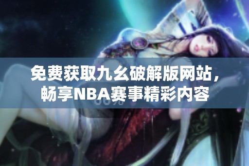 免费获取九幺破解版网站，畅享NBA赛事精彩内容