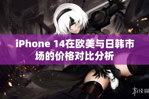 iPhone 14在欧美与日韩市场的价格对比分析