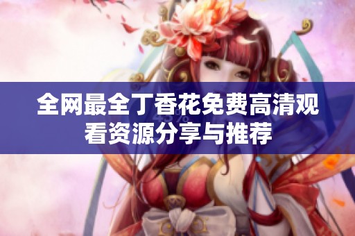全网最全丁香花免费高清观看资源分享与推荐
