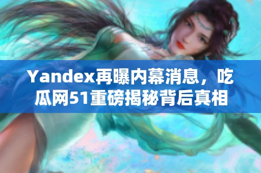 Yandex再曝内幕消息，吃瓜网51重磅揭秘背后真相
