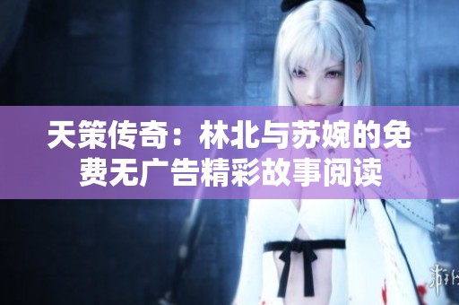 天策传奇：林北与苏婉的免费无广告精彩故事阅读