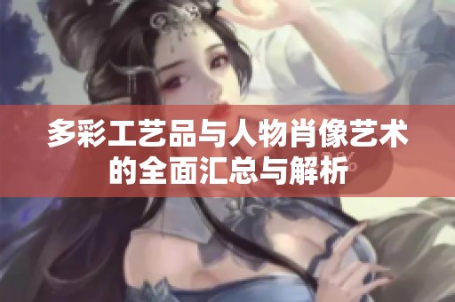 多彩工艺品与人物肖像艺术的全面汇总与解析