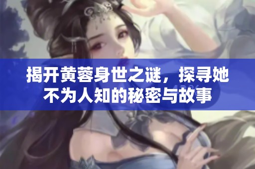 揭开黄蓉身世之谜，探寻她不为人知的秘密与故事