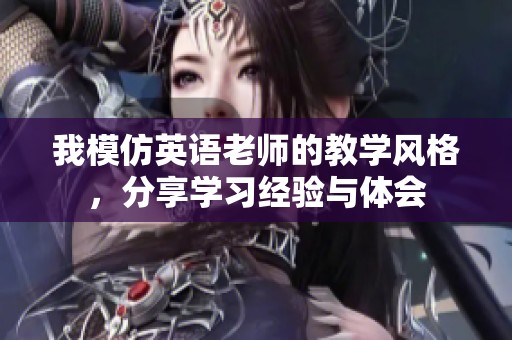 我模仿英语老师的教学风格，分享学习经验与体会