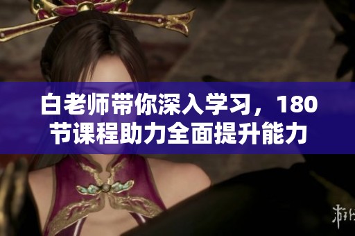 白老师带你深入学习，180节课程助力全面提升能力