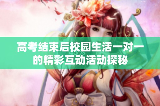 高考结束后校园生活一对一的精彩互动活动探秘