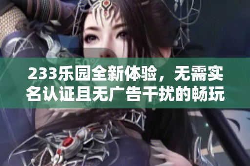 233乐园全新体验，无需实名认证且无广告干扰的畅玩平台
