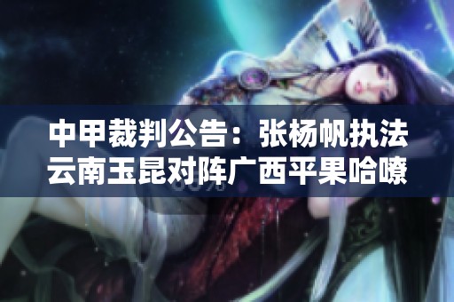 中甲裁判公告：张杨帆执法云南玉昆对阵广西平果哈嘹比赛