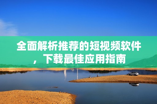 全面解析推荐的短视频软件，下载最佳应用指南