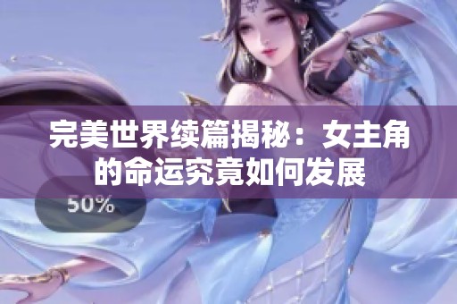 完美世界续篇揭秘：女主角的命运究竟如何发展