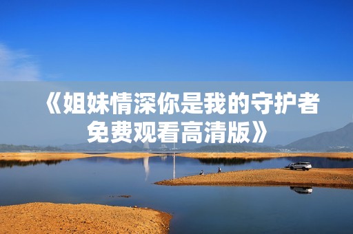 《姐妹情深你是我的守护者免费观看高清版》