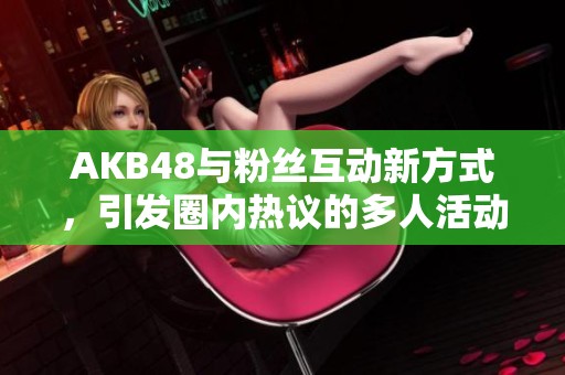 AKB48与粉丝互动新方式，引发圈内热议的多人活动