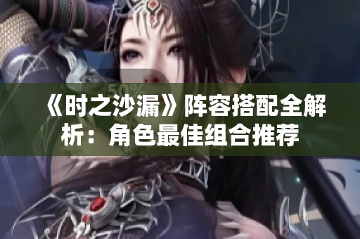 《时之沙漏》阵容搭配全解析：角色最佳组合推荐