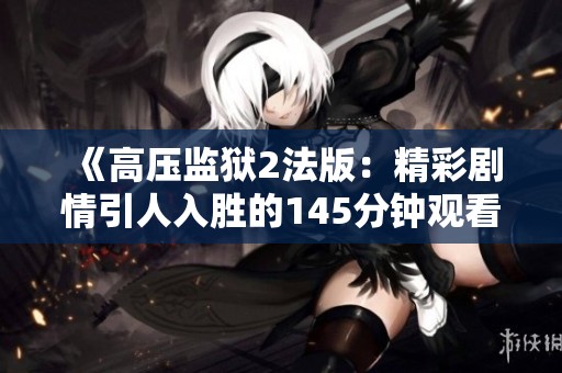 《高压监狱2法版：精彩剧情引人入胜的145分钟观看体验》