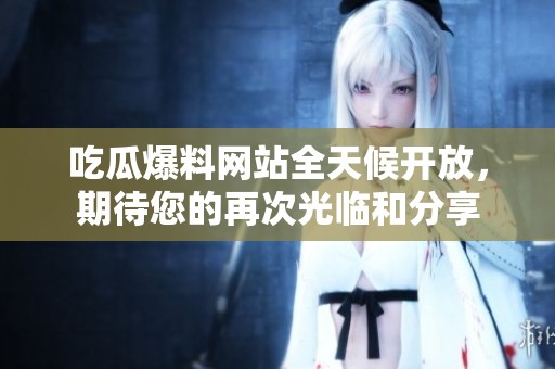 吃瓜爆料网站全天候开放，期待您的再次光临和分享