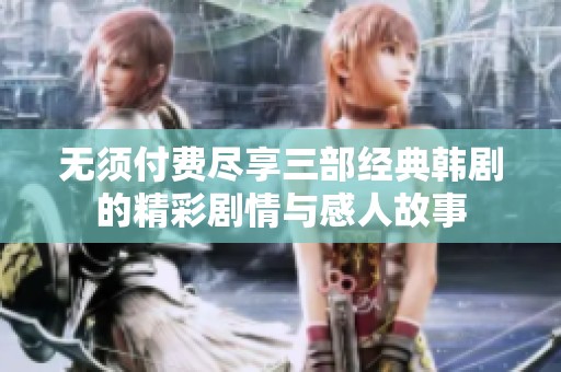 无须付费尽享三部经典韩剧的精彩剧情与感人故事