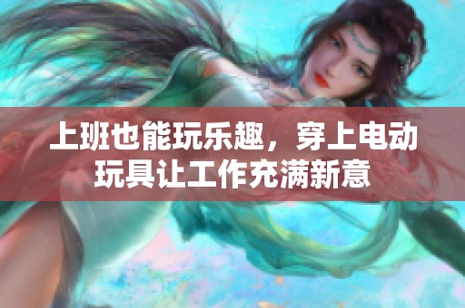 上班也能玩乐趣，穿上电动玩具让工作充满新意