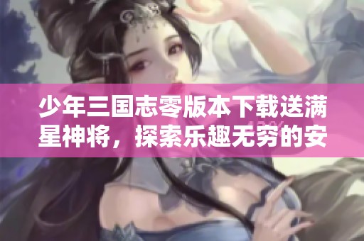 少年三国志零版本下载送满星神将，探索乐趣无穷的安卓单机游戏