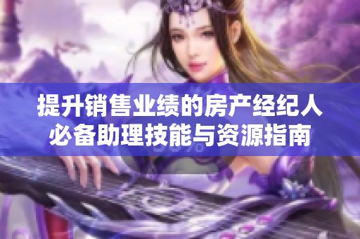 提升销售业绩的房产经纪人必备助理技能与资源指南