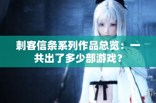 刺客信条系列作品总览：一共出了多少部游戏？