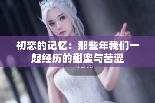 初恋的记忆：那些年我们一起经历的甜蜜与苦涩