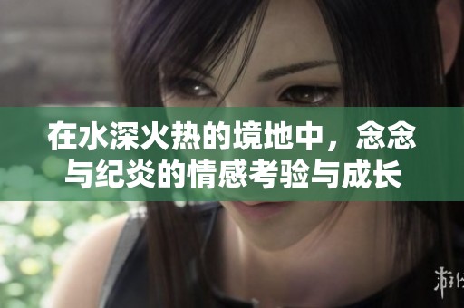 在水深火热的境地中，念念与纪炎的情感考验与成长