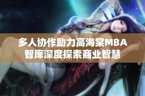 多人协作助力高海棠MBA智库深度探索商业智慧