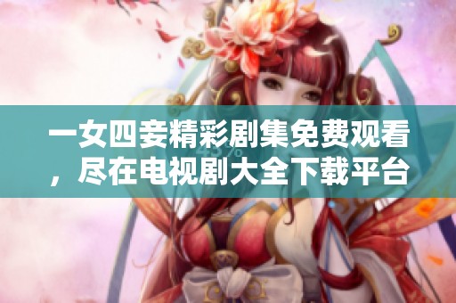 一女四妾精彩剧集免费观看，尽在电视剧大全下载平台