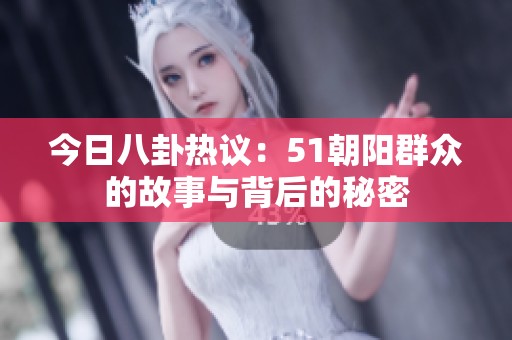 今日八卦热议：51朝阳群众的故事与背后的秘密