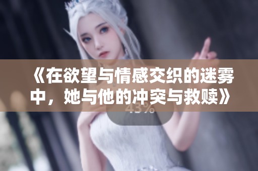 《在欲望与情感交织的迷雾中，她与他的冲突与救赎》
