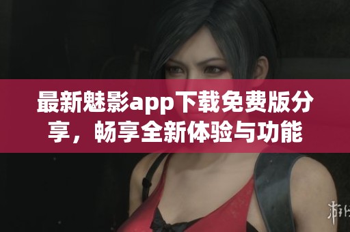 最新魅影app下载免费版分享，畅享全新体验与功能