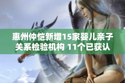 惠州仲恺新增15家婴儿亲子关系检验机构 11个已获认证