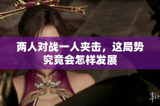 两人对战一人夹击，这局势究竟会怎样发展