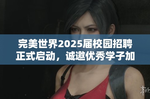 完美世界2025届校园招聘正式启动，诚邀优秀学子加入我们！