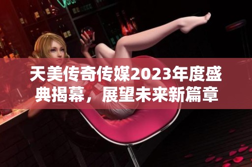 天美传奇传媒2023年度盛典揭幕，展望未来新篇章
