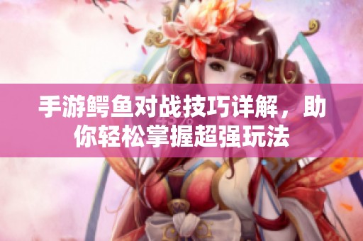 手游鳄鱼对战技巧详解，助你轻松掌握超强玩法