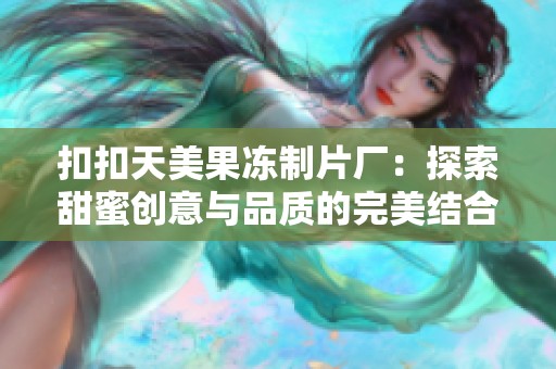 扣扣天美果冻制片厂：探索甜蜜创意与品质的完美结合