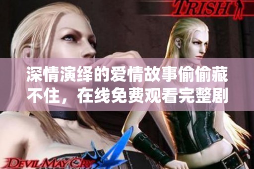 深情演绎的爱情故事偷偷藏不住，在线免费观看完整剧集
