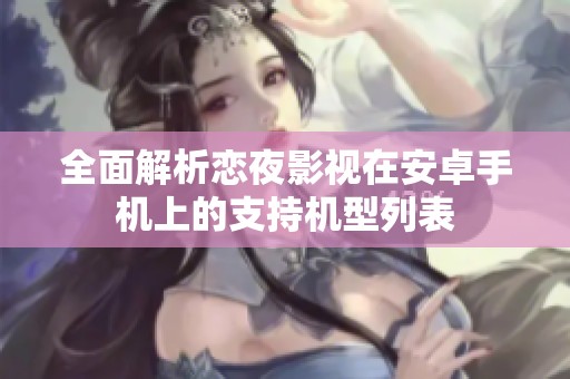 全面解析恋夜影视在安卓手机上的支持机型列表
