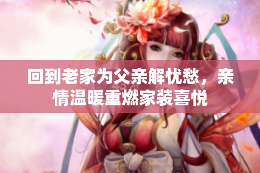 回到老家为父亲解忧愁，亲情温暖重燃家装喜悦