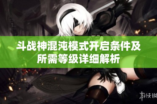 斗战神混沌模式开启条件及所需等级详细解析